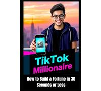 TikTok Millionaire: How to Build a Fortune in 30 Seconds or Less