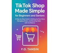 TikTok Shop Made Simple for Beginners and Seniors: A Step-by-Step Guide to Setting Up Your Store, Managing Orders, and Boosting Sales with Confidence