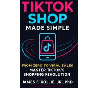 TikTok Shop Made Simple: From Zero to Viral Sales: Master TikTok’s Shopping Revolution