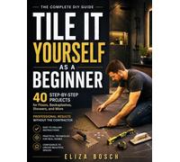 TILE IT YOURSELF AS A BEGINNER: 40 Step-by-Step Projects for Floors, Backsplashes, Showers, and More Professional Results Without the Contractor