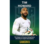 TIM HOWARD BIOGRAPHY: The Keeper of Dreams: Rising Above Adversity to Inspire Generations