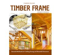 Timber Frame Demystified : Essential Methods for Crafting Strong and Beautiful Structures