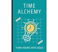 Time Alchemy: Turn Hours into Gold: Effortless Productivity for a Balanced, Stress-Free Life