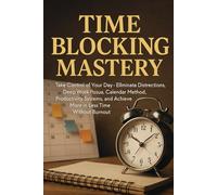 Time Blocking Mastery: Take Control of Your Day - Eliminate Distractions, Deep Work Focus, Calendar Method, Productivity Systems and Achieve More in Less Time Without Burnout