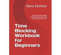 Time Blocking Workbook for Beginners: Build a Simple Weekly System to Plan Your Time with Clarity and Focus