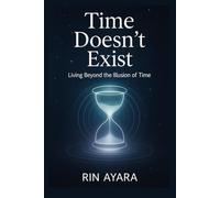 Time Doesn’t Exist: Living Beyond the Illusion of Time: How to Experience Presence, Stillness, and True Freedom Through Quantum Awareness