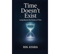 Time Doesn’t Exist: Living Beyond the Illusion of Time: How to Experience Presence, Stillness, and True Freedom Through Quantum Awareness