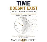 Time Doesn't Exist (The Way You Think It Does). Relativity, Entropy and the Paradoxes of the Physics of Time: A Scientific Journey into the Most Mysterious Dimension of the Universe