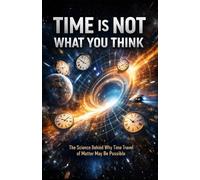 Time Is Not What You Think: The Science Behind Why Time Travel of Matter May Be Possible