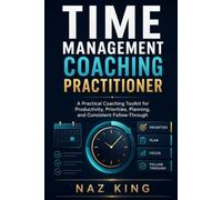 Time Management Coaching Practitioner: A Practical Coaching Toolkit for Productivity, Priorities, Planning, and Consistent Follow-Through