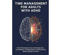 Time Management for Adults with ADHD: Practical Strategies to Overcome Paralysis, Beat Procrastination, and Build Dopamine-Friendly Routines Without Fighting Your Brain