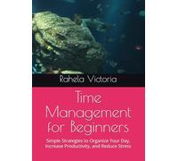 Time Management for Beginners: Simple Strategies to Organize Your Day, Increase Productivity, and Reduce Stress