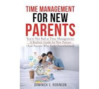 Time Management For New Parents: You're Not Bad At Time Management: A Realistic Guide For New Parents (And Anyone Who Feels Overwhelmed)