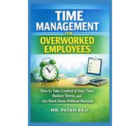 Time Management for Overworked Employees: How to Take Control of Your Time, Reduce Stress, and Get Work Done Without Burnout
