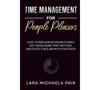Time Management for People Pleasers: How to Reclaim 15 Hours a Week, Get More Done That Matters, and Ditch the 5 AM Myth for Good