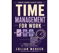 Time Management for Work: A Practical Guide to Prioritizing Tasks, Reducing Overwhelm, and Regaining Control of Your Workday