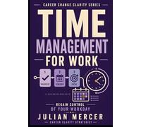 Time Management for Work: A Practical Guide to Prioritizing Tasks, Reducing Overwhelm, and Regaining Control of Your Workday