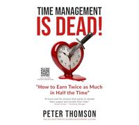 Time Management is Dead!: 'How to Earn Twice as Much in Half the Time'