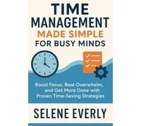 Time Management Made Simple for Busy Minds: Boost Focus, Beat Overwhelm, and Get More Done with Proven Time-Saving Strategies