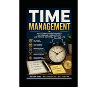 TIME MANAGEMENT: Mastering Your Priorities, Increasing Productivity, and Taking Control of Your Life