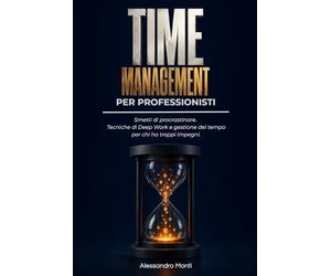 Time Management per Professionisti: Smetti di procrastinare. Tecniche di Deep Work e gestione del tempo per chi ha troppi impegni.