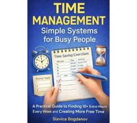 Time Management: Simple Systems for Busy People: A Practical Guide to Finding 10+ Extra Hours Every Week and Creating More Free Time