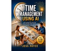 Time Management Using AI: How to Reclaim Your Time with Proven Principles, Better Systems, and Smart Automation