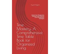 Time Mastery: A Comprehensive Time Table Book for Organized Living: Unlock Your Productivity Potential with Effective Time Management Strategies