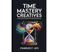 TIME MASTERY FOR CREATIVES: Structure Without Killing Inspiration
