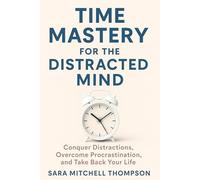 Time Mastery for the Distracted Mind: Conquer Distractions, Overcome Procrastination, and Take Back Your Life