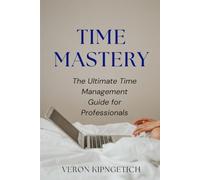 Time Mastery: The Ultimate Time Management Guide for Professionals