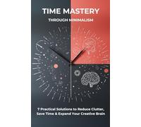 Time Mastery Through Minimalism: 7 Practical Solutions to Reduce Clutter, Save Time, and Expand Your Creative Brain