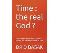 Time : the real God ?: Unlocking the Mysteries of Existence, Destiny, and the Eternal Power of Time