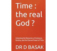 Time : the real God ?: Unlocking the Mysteries of Existence, Destiny, and the Eternal Power of Time