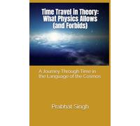 Time Travel in Theory: What Physics Allows (and Forbids): A Journey Through Time in the Language of the Cosmos