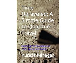 Time Unraveled: A Simple Guide to Quantum Travel: Exploring the Boundaries of Time, Space, and Reality