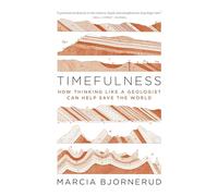 Timefulness: How Thinking Like a Geologist Can Help Save the World