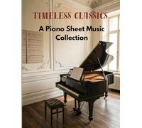 TIMELESS CLASSICS: A Piano Sheet Music Collection