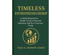 TIMELESS ENTREPRENEURSHIP: A Global Blueprint For Wealth Creation, Financial Liberation, And Eco-Conscious Living