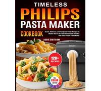 Timeless Philips Pasta Maker Cookbook: Quick, Delicious, and Foolproof Pasta Recipes to Master the Art of Fresh Homemade Noodles with Your Philips Pasta Maker