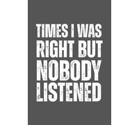 Times I Was Right And Nobody Listened: 6 X 9 Blank Lined Notebook Journal - Funny Saying Sarcastic Work Gag Gift for Coworkers, Colleagues, Employees, Managers, Office Besties, Adults