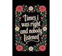Times I Was Right and Nobody Listened: A lined notebook for sharp-tongued women who love sarcastic humor, vintage florals, and a good gift for stubborn friends