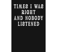 Times I Was Right And Nobody Listened | Funny Office Notebook: Fun and Sarcastic Gag Gift Work Journal for Coworker Employee Colleague Boss Men and ... for Birthday Appreciation and Bosses Day