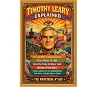 Timothy Leary Explained: Psychedelic Consciousness, The Politics of LSD, Turn On Tune In Drop Out, Human Potential, Cyberculture, and the Radical Vision That Helped Transform Modern Culture