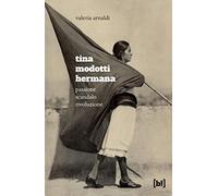 Tina Modotti hermana. Passione, scandalo, rivoluzione - Arnaldi Valeria