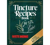 Tincture Recipes Book: Learn to Create DIY Herbal Remedies and Healing Blends for Natural Wellness and Vitality Using Popular and Mixed Herbs (+200 Remedies)