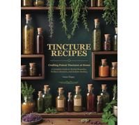 Tincture Recipes: Crafting Potent Tinctures at Home: A Complete Guide to Herbal Remedies, Wellness Boosters, and Holistic Healing