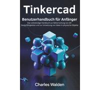 Tinkercad Benutzerhandbuch für Anfänger: Das vollständige Handbuch zur Beherrschung von 3D-Designfähigkeiten und zur Umsetzung von Ideen in physische Objekte