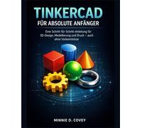 TINKERCAD FÜR ABSOLUTE ANFÄNGER: Eine Schritt-für-Schritt-Anleitung für 3D-Design, Modellierung und Druck - auch ohne Vorkenntnisse