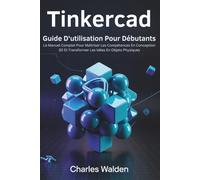 Tinkercad Guide D'utilisation Pour Débutants: Le Manuel Complet Pour Maîtriser Les Compétences En Conception 3D Et Transformer Les Idées En Objets Physiques